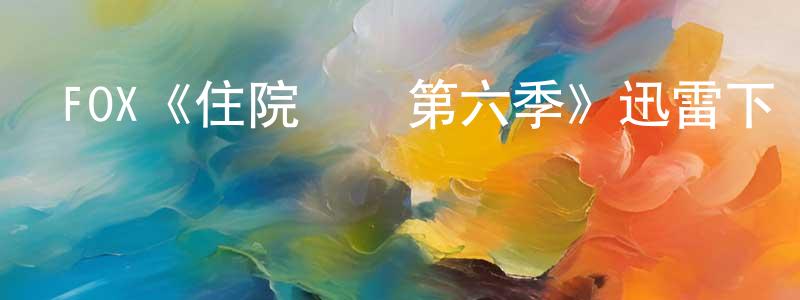 蔡漢良發布FOX《住院醫師第六季》迅雷下載/在線觀看/百度云-都市/情感-美劇天堂